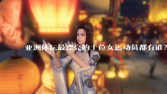 亚洲体坛最漂亮的十位女运动员都有谁？